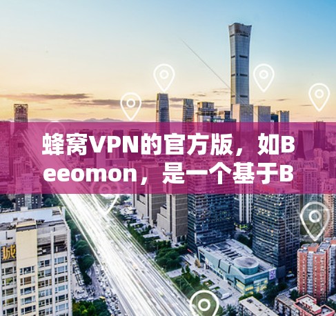 蜂窝VPN的官方版，如Beeomon，是一个基于B2B的VPN服务，提供安全和功能丰富的访问、支付和使用体验。以下是对该服务的详细总结