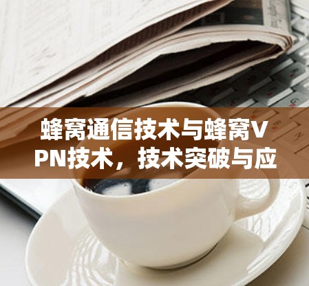蜂窝通信技术与蜂窝VPN技术，技术突破与应用场景