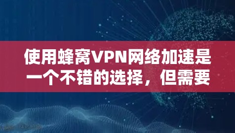 使用蜂窝VPN网络加速是一个不错的选择，但需要谨慎操作，确保每个步骤都正确执行。以下是一个有条理的指南，帮助你顺利进行网络加速
