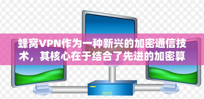 蜂窝VPN作为一种新兴的加密通信技术，其核心在于结合了先进的加密算法和高效的网络技术，旨在提供安全、高效且低成本的上网服务。以下是对该技术的详细分析和总结