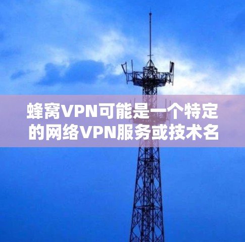 蜂窝VPN可能是一个特定的网络VPN服务或技术名称，具体含义可能因地区和提供商而异。不过，结合常见的网络VPN术语，我们可以将其拆解为以下几个关键部分来理解