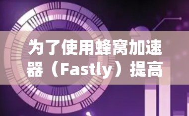 为了使用蜂窝加速器（Fastly）提高网页访问速率，您可以按照以下步骤操作