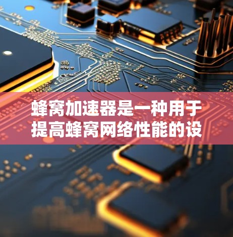 蜂窝加速器是一种用于提高蜂窝网络性能的设备，它通过硬件和软件技术优化数据传输，从而提升网络速度。以下是对蜂窝加速器的详细介绍