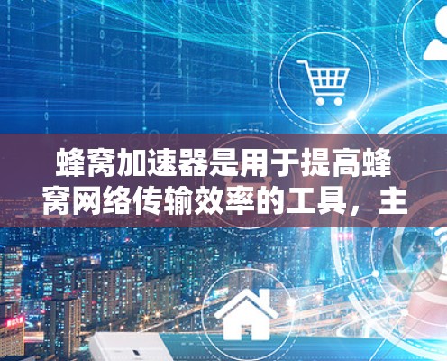 蜂窝加速器是用于提高蜂窝网络传输效率的工具，主要包括美国节点作为加速器的一部分。以下是关于蜂窝加速器美国节点的详细理解和总结