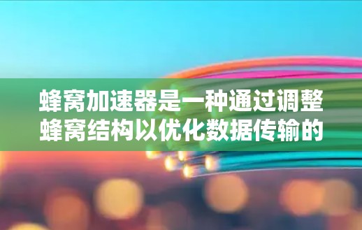 蜂窝加速器是一种通过调整蜂窝结构以优化数据传输的设备，具体包括以下几点