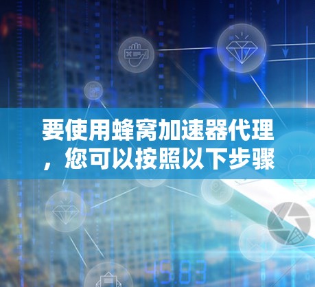 要使用蜂窝加速器代理，您可以按照以下步骤进行