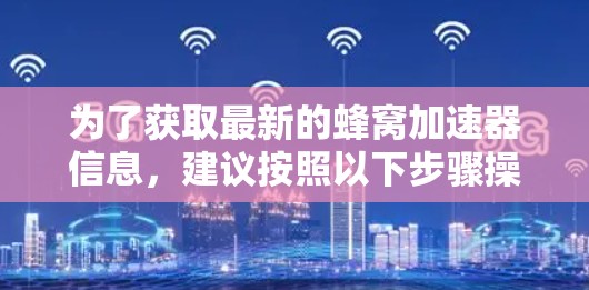 为了获取最新的蜂窝加速器信息，建议按照以下步骤操作
