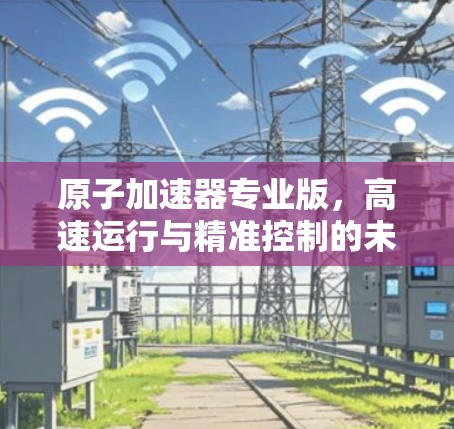 原子加速器专业版，高速运行与精准控制的未来突破