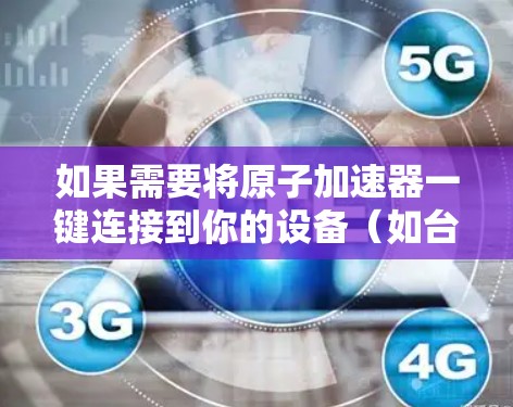 如果需要将原子加速器一键连接到你的设备（如台式电脑或笔记本电脑）可以按照以下步骤进行操作