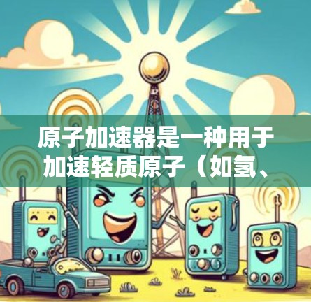 原子加速器是一种用于加速轻质原子（如氢、氦）的设备，常用于核反应堆、核聚变研究或其他核能技术领域。新加坡作为国家，近年来也在积极推动核能相关技术的发展，包括在原子加速器领域的研究和应用
