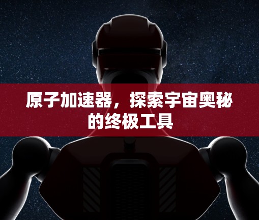 原子加速器，探索宇宙奥秘的终极工具