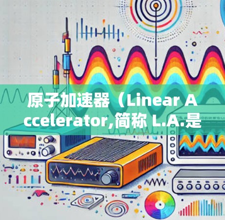 原子加速器（Linear Accelerator,简称 L.A.是一种用于加速轻粒子的物理装置，广泛应用于高能物理研究。以下是对原子加速器的逐步解释