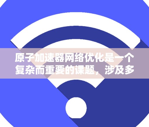 原子加速器网络优化是一个复杂而重要的课题，涉及多个技术领域。以下是对这一问题的分步总结和优化建议