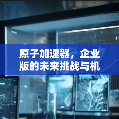 原子加速器，企业版的未来挑战与机遇