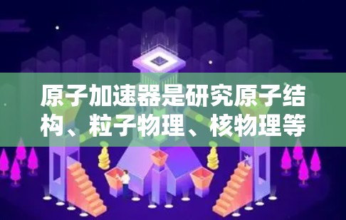 原子加速器是研究原子结构、粒子物理、核物理等领域的关键设备。以下是目前市场上原子加速器的排行榜，涵盖大型加速器和小型实验设备