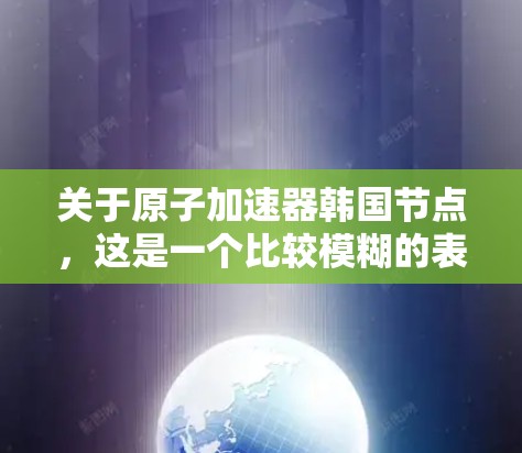 关于原子加速器韩国节点，这是一个比较模糊的表述，可能需要更具体的信息来准确回答。以下是一些可能的解释和信息