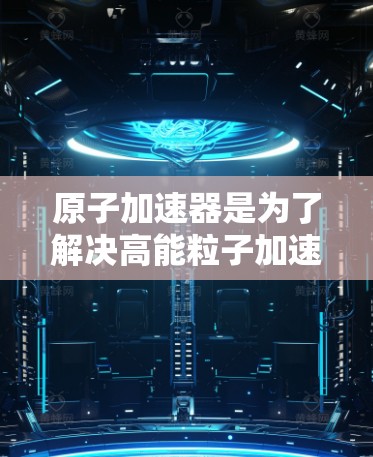 原子加速器是为了解决高能粒子加速问题而开发的装置，主要用于研究粒子物理、核物理以及相关领域的科学问题。这些加速器通常由一系列加速器环组成，能够将粒子加速到接近光速，从而进行各种实验和研究