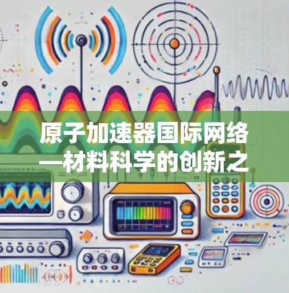 原子加速器国际网络—材料科学的创新之路