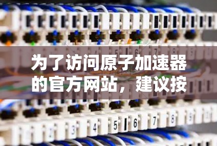 为了访问原子加速器的官方网站，建议按照以下步骤进行操作