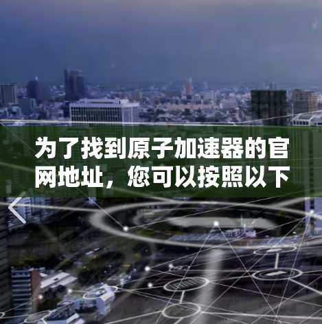 为了找到原子加速器的官网地址，您可以按照以下步骤进行