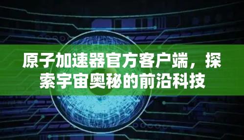 原子加速器官方客户端，探索宇宙奥秘的前沿科技