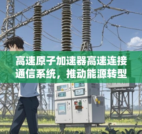 高速原子加速器高速连接通信系统，推动能源转型与科技创新的新机遇