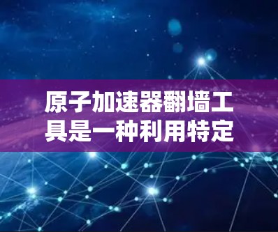 原子加速器翻墙工具是一种利用特定物理机制让粒子通过障碍物逃脱的技术，通常应用在粒子加速器中。以下是对这一技术的详细解释