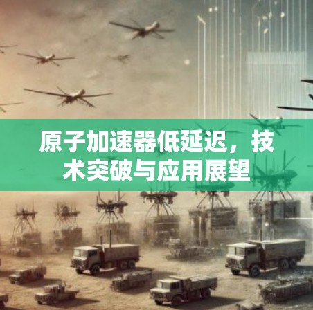 原子加速器低延迟，技术突破与应用展望