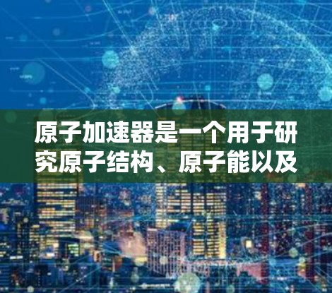 原子加速器是一个用于研究原子结构、原子能以及量子力学的设备，广泛应用于原子物理、核物理、材料科学等领域。澳大利亚作为全球原子物理研究的重要国家，拥有多个在原子物理领域的研究机构，其中包括