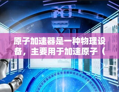 原子加速器是一种物理设备，主要用于加速原子（如质子、电子等）在磁场中的运动，构建高能粒子轨迹。它通常由磁铁和加速器结构组成，通过磁场使原子加速