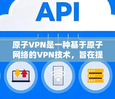 原子VPN是一种基于原子网络的VPN技术，旨在提供安全、高效和透明的VPN服务。以下是关于原子VPN注册的详细介绍