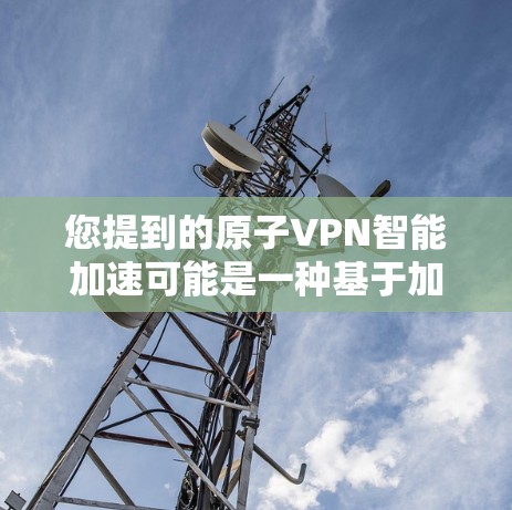 您提到的原子VPN智能加速可能是一种基于加密技术或区块链的VPN解决方案，旨在提供一种高效、安全且智能的网络连接方式。以下是对该主题的详细说明
