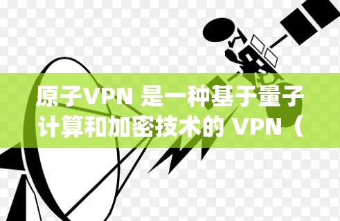 原子VPN 是一种基于量子计算和加密技术的 VPN（虚拟专用网）服务，旨在提供更安全、更高效的网络连接。它通过量子位（qubit）来实现加密和通信，利用量子力学的特性来增强数据的安全性和传输速度