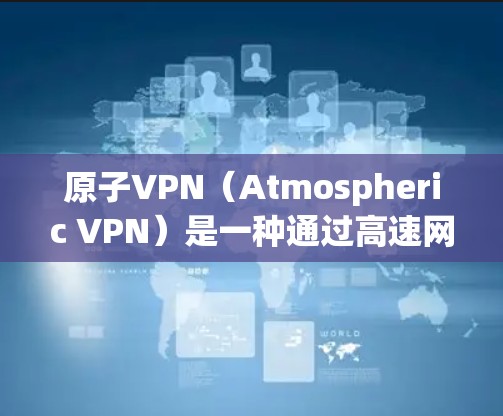 原子VPN（Atmospheric VPN）是一种通过高速网络和加密技术来保护个人数据和敏感信息的安全传输工具。原子VPN通常用于加密文件传输、数据加密、身份验证等场景