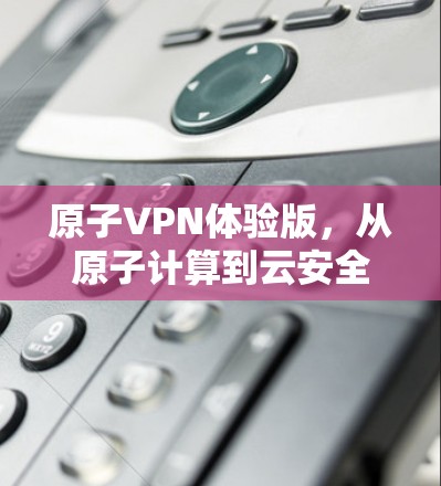 原子VPN体验版，从原子计算到云安全