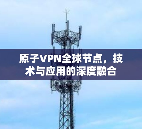 原子VPN全球节点，技术与应用的深度融合