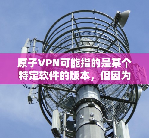 原子VPN可能指的是某个特定软件的版本，但因为没有更多的上下文信息，我无法确定具体指什么。如果你指的是原子VPN在苹果设备上的版本，那么可能是指某个特定的软件或服务