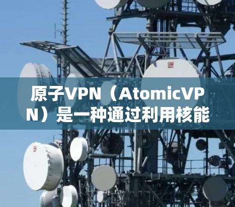 原子VPN（AtomicVPN）是一种通过利用核能技术实现的VPN，旨在通过加密通信来保护数据的安全。这种技术依赖于核聚变原理，利用核能将能量转化为信息（如光子或粒子）从而实现加密通信