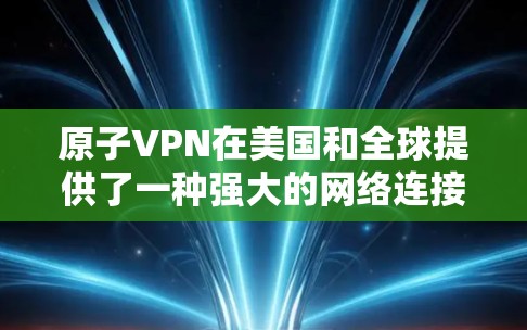 原子VPN在美国和全球提供了一种强大的网络连接服务，特别是在需要复杂的安全和访问控制时。以下是其在海外的使用情况的详细分析