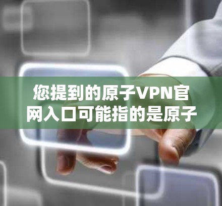 您提到的原子VPN官网入口可能指的是原子网络公司的官方网站，或者可能是一个误解。为了帮助您找到正确的原子网络公司或相关的VPN服务，建议您直接访问其官方网站，如