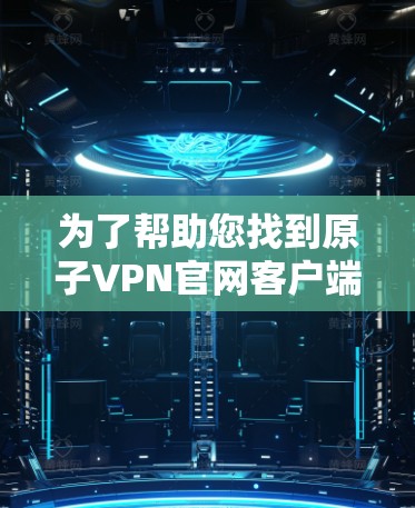 为了帮助您找到原子VPN官网客户端的下载链接，以下是详细的步骤和可能的下载途径