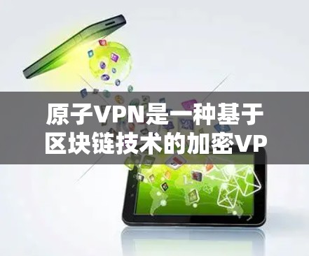 原子VPN是一种基于区块链技术的加密VPN服务，利用比特币等加密货币来实现信息的匿名传输和加密传输。它通过区块链的技术确保数据的不可篡改和不可复制，同时也能保护用户隐私和安全