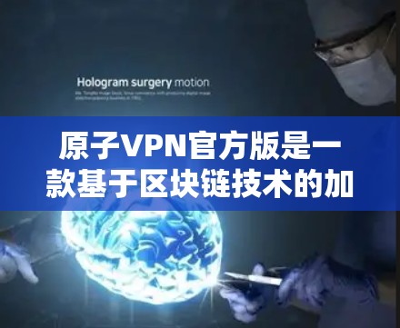 原子VPN官方版是一款基于区块链技术的加密通信工具，旨在提供安全、可靠的加密通信方式。以下是对该工具的详细介绍