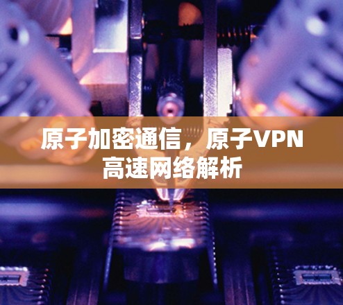 原子加密通信，原子VPN高速网络解析