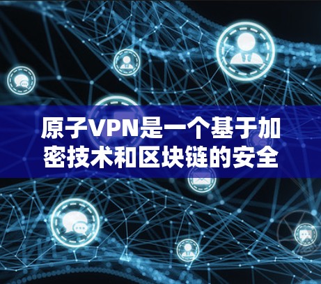 原子VPN是一个基于加密技术和区块链的安全网络，旨在提供更可靠和安全的VPN服务。以下是关于原子VPN的详细介绍