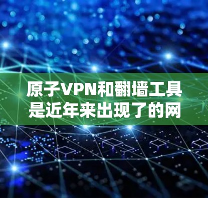 原子VPN和翻墙工具是近年来出现了的网络安全问题，但具体到原子VPN翻墙工具，需要明确具体指的是哪种情况。以下是一些可能的解释和解决方案