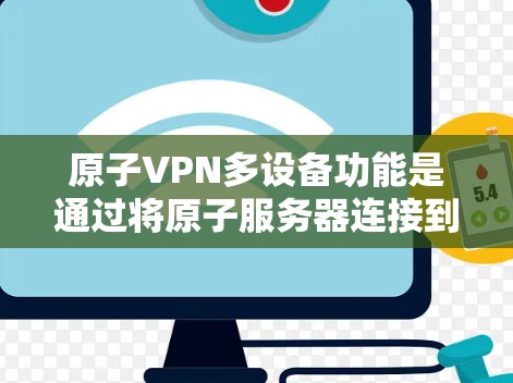 原子VPN多设备功能是通过将原子服务器连接到多个设备（如路由器、交换机或手机）来实现的，确保在多个设备之间安全传输数据。以下是详细的步骤和步骤说明