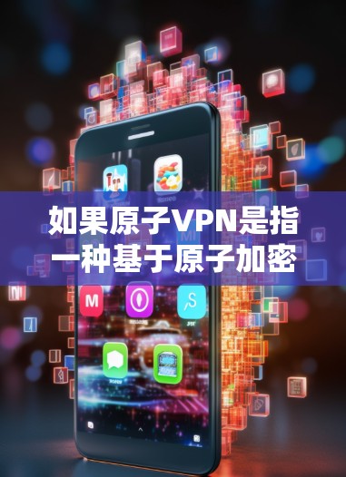 如果原子VPN是指一种基于原子加密货币的VPN服务，那么以下是一个详细的解释