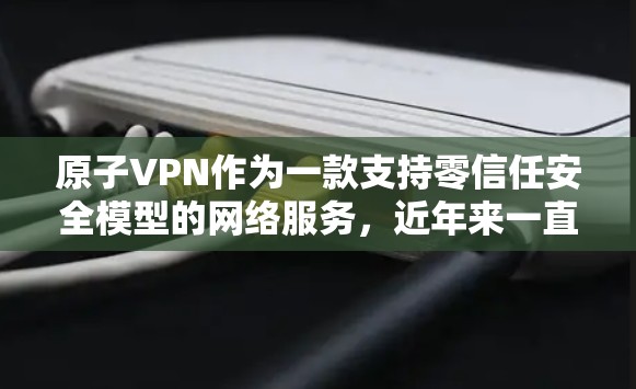 原子VPN作为一款支持零信任安全模型的网络服务，近年来一直在不断优化和更新。以下是原子VPN版本更新的一些关键信息