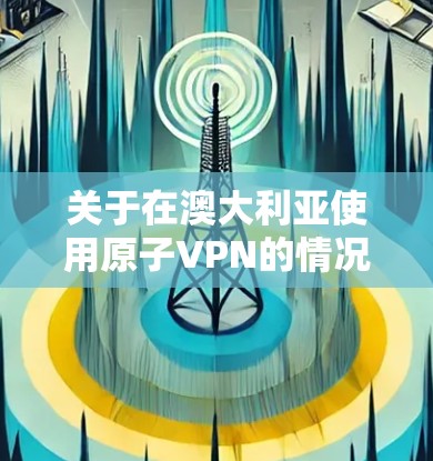 关于在澳大利亚使用原子VPN的情况，目前没有官方明确的声明或政策，但通常情况下，任何网络服务，包括原子VPN，都可能会受到国家法律和政策的限制。以下是一些可能的相关信息和考虑因素